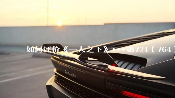 如何评价《一人之下》***第721（764）话情报？